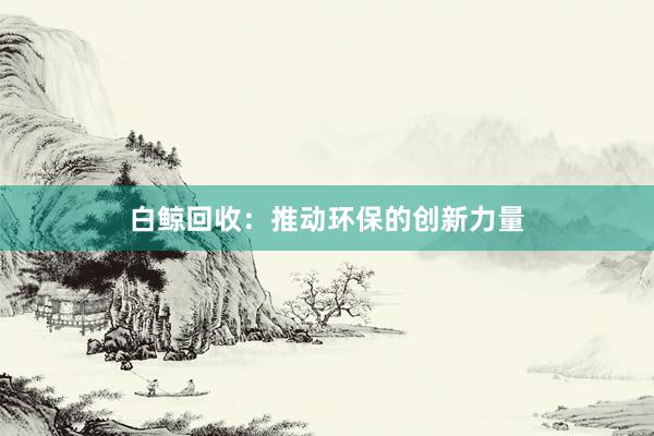 白鲸回收：推动环保的创新力量