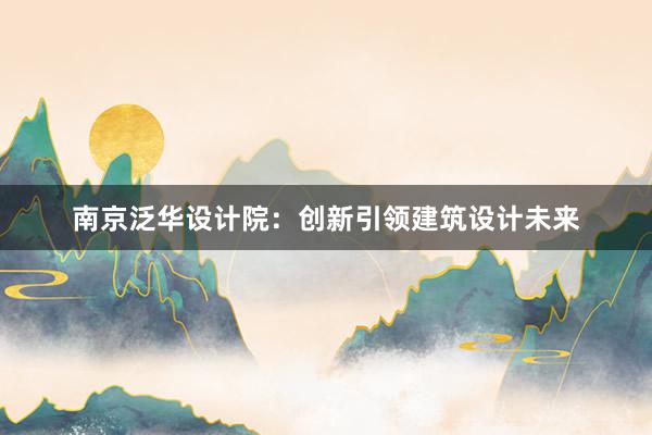 南京泛华设计院：创新引领建筑设计未来