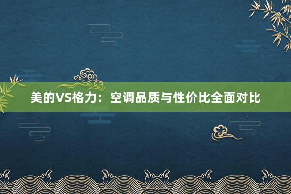 美的VS格力：空调品质与性价比全面对比