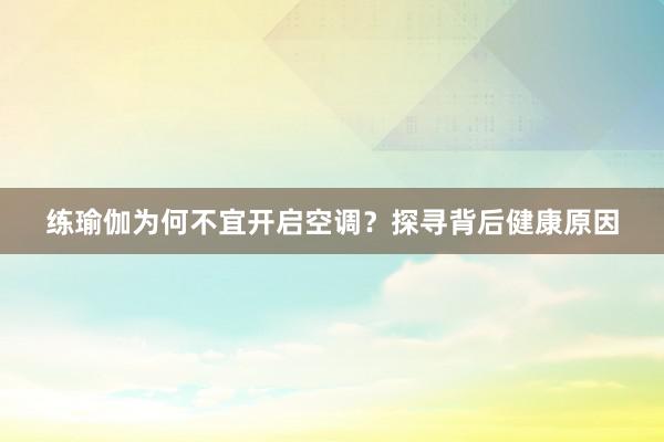 练瑜伽为何不宜开启空调？探寻背后健康原因