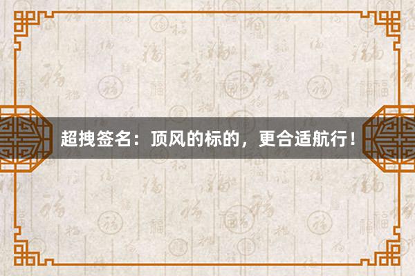 超拽签名：顶风的标的，更合适航行！